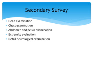  Head examination
 Chest examination
 Abdomen and pelvis examination
 Extremity evaluation
 Detail neurological examination
Secondary Survey
 