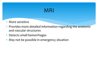  More sensitive
 Provides more detailed information regarding the anatomic
and vascular structures
 Detects small hemorrhages
 May not be possible in emergency situation
MRI
 