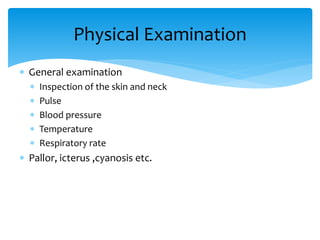  General examination
 Inspection of the skin and neck
 Pulse
 Blood pressure
 Temperature
 Respiratory rate
 Pallor, icterus ,cyanosis etc.
Physical Examination
 