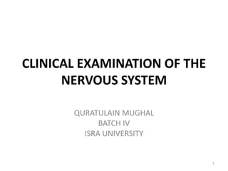 CLINICAL EXAMINATION OF THE
NERVOUS SYSTEM
QURATULAIN MUGHAL
BATCH IV
ISRA UNIVERSITY
1
 