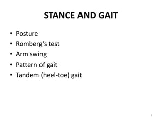 STANCE AND GAIT
• Posture
• Romberg’s test
• Arm swing
• Pattern of gait
• Tandem (heel-toe) gait
3
 