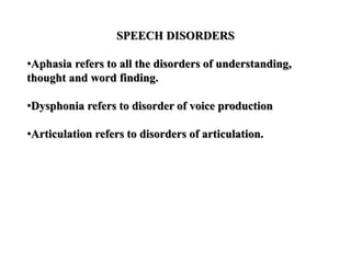 SPEECH DISORDERS
•Aphasia refers to all the disorders of understanding,
thought and word finding.
•Dysphonia refers to disorder of voice production
•Articulation refers to disorders of articulation.
 