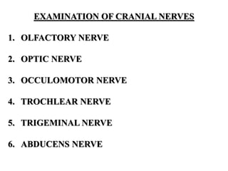 EXAMINATION OF CRANIAL NERVES
1. OLFACTORY NERVE
2. OPTIC NERVE
3. OCCULOMOTOR NERVE
4. TROCHLEAR NERVE
5. TRIGEMINAL NERVE
6. ABDUCENS NERVE
 
