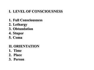 I. LEVEL OF CONSCIOUSNESS
1. Full Consciousness
2. Lethargy
3. Obtundation
4. Stupor
5. Coma
II. ORIENTATION
1. Time
2. Place
3. Person
 