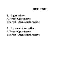 REFLEXES
1. Light reflex-
Afferent-Optic nerve
Efferent- Occulomotor nerve
2. Accomodation reflex
Afferent-Optic nerve
Efferent- Occulomotor nerve
 