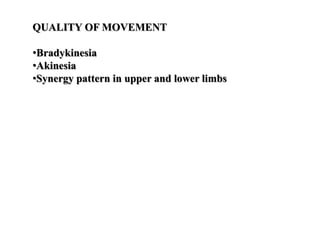 QUALITY OF MOVEMENT
•Bradykinesia
•Akinesia
•Synergy pattern in upper and lower limbs
 