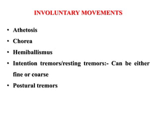 INVOLUNTARY MOVEMENTS
• Athetosis
• Chorea
• Hemiballismus
• Intention tremors/resting tremors:- Can be either
fine or coarse
• Postural tremors
 