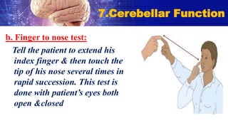 b. Finger to nose test:
Tell the patient to extend his
index finger & then touch the
tip of his nose several times in
rapid succession. This test is
done with patient’s eyes both
open &closed
7.Cerebellar Function
 