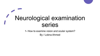 Neurological examination
series
1- How to examine vision and ocular system?
By / Lobna Ahmed
 
