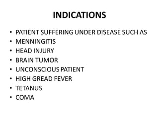 INDICATIONS
• PATIENT SUFFERING UNDER DISEASE SUCH AS
• MENNINGITIS
• HEAD INJURY
• BRAIN TUMOR
• UNCONSCIOUSPATIENT
• HIGH GREAD FEVER
• TETANUS
• COMA
 