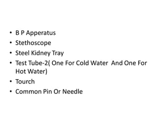 • B P Apperatus
• Stethoscope
• Steel Kidney Tray
• Test Tube-2( One For Cold Water And One For
Hot Water)
• Tourch
• Common Pin Or Needle
 