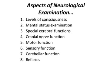 Aspects of Neurological
Examination…
1. Levels of consciousness
2. Mental statusexamination
3. Special cerebralfunctions
4. Cranial nerve function
5. Motor function
6. Sensory function
7. Cerebellar function
8. Reflexes
 