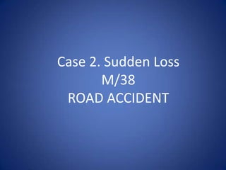 Case 2. Sudden Loss
       M/38
 ROAD ACCIDENT
 