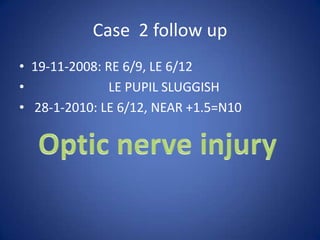 Case 2 follow up
• 19-11-2008: RE 6/9, LE 6/12
•             LE PUPIL SLUGGISH
• 28-1-2010: LE 6/12, NEAR +1.5=N10
 