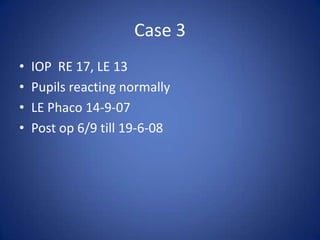 Case 3
•   IOP RE 17, LE 13
•   Pupils reacting normally
•   LE Phaco 14-9-07
•   Post op 6/9 till 19-6-08
 