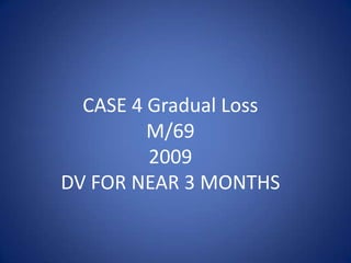 CASE 4 Gradual Loss
         M/69
         2009
DV FOR NEAR 3 MONTHS
 