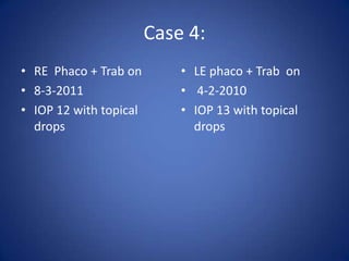 Case 4:
• RE Phaco + Trab on        • LE phaco + Trab on
• 8-3-2011                  • 4-2-2010
• IOP 12 with topical       • IOP 13 with topical
  drops                       drops
 