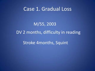 Case 1. Gradual Loss

         M/55, 2003
DV 2 months, difficulty in reading

   Stroke 4months, Squint
 