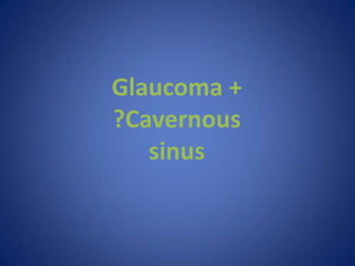 Glaucoma +
?Cavernous
   sinus
 
