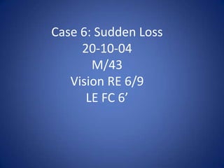 Case 6: Sudden Loss
     20-10-04
       M/43
   Vision RE 6/9
      LE FC 6’
 