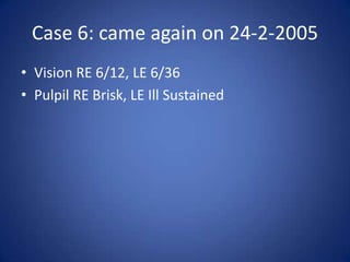 Case 6: came again on 24-2-2005
• Vision RE 6/12, LE 6/36
• Pulpil RE Brisk, LE Ill Sustained
 