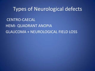 Types of Neurological defects
CENTRO-CAECAL
HEMI- QUADRANT ANOPIA
GLAUCOMA + NEUROLOGICAL FIELD LOSS
 
