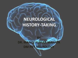 NEUROLOGICAL
HISTORY-TAKING
BY
DR. MANOJ KUMAR MAHATA
DM PDT NEUROLOGY
 