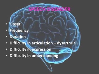 SPEECH DISORDER
• Onset
• Frequency
• Duration
• Difficulty in articulation – dysarthria
• Difficulty in expression
• Difficulty in understanding
 