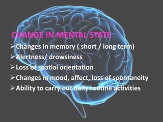 CHANGE IN MENTAL STATE
Changes in memory ( short / long term)
Alertness/ drowsiness
Loss of spatial orientation
Changes in mood, affect, loss of spontaneity
Ability to carry out daily routine activities
 