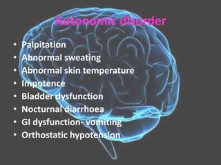 Autonomic disorder
• Palpitation
• Abnormal sweating
• Abnormal skin temperature
• Impotence
• Bladder dysfunction
• Nocturnal diarrhoea
• GI dysfunction- vomiting
• Orthostatic hypotension
 