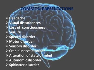COMMON PRESENTATIONS
Headache
Visual disturbances
Loss of consciousness
Seizure
Speech disorder
Motor disorder
Sensory disorder
Cranial nerve disorder
Alteration of state of mind
Autonomic disorder
Sphincter disorder
 