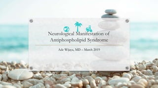 Neurological Manifestation of
Antiphospholipid Syndrome
Ade Wijaya, MD – March 2019
 