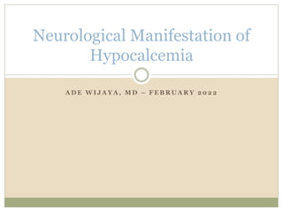 A D E W I J A Y A , M D – F E B R U A R Y 2 0 2 2
Neurological Manifestation of
Hypocalcemia
 