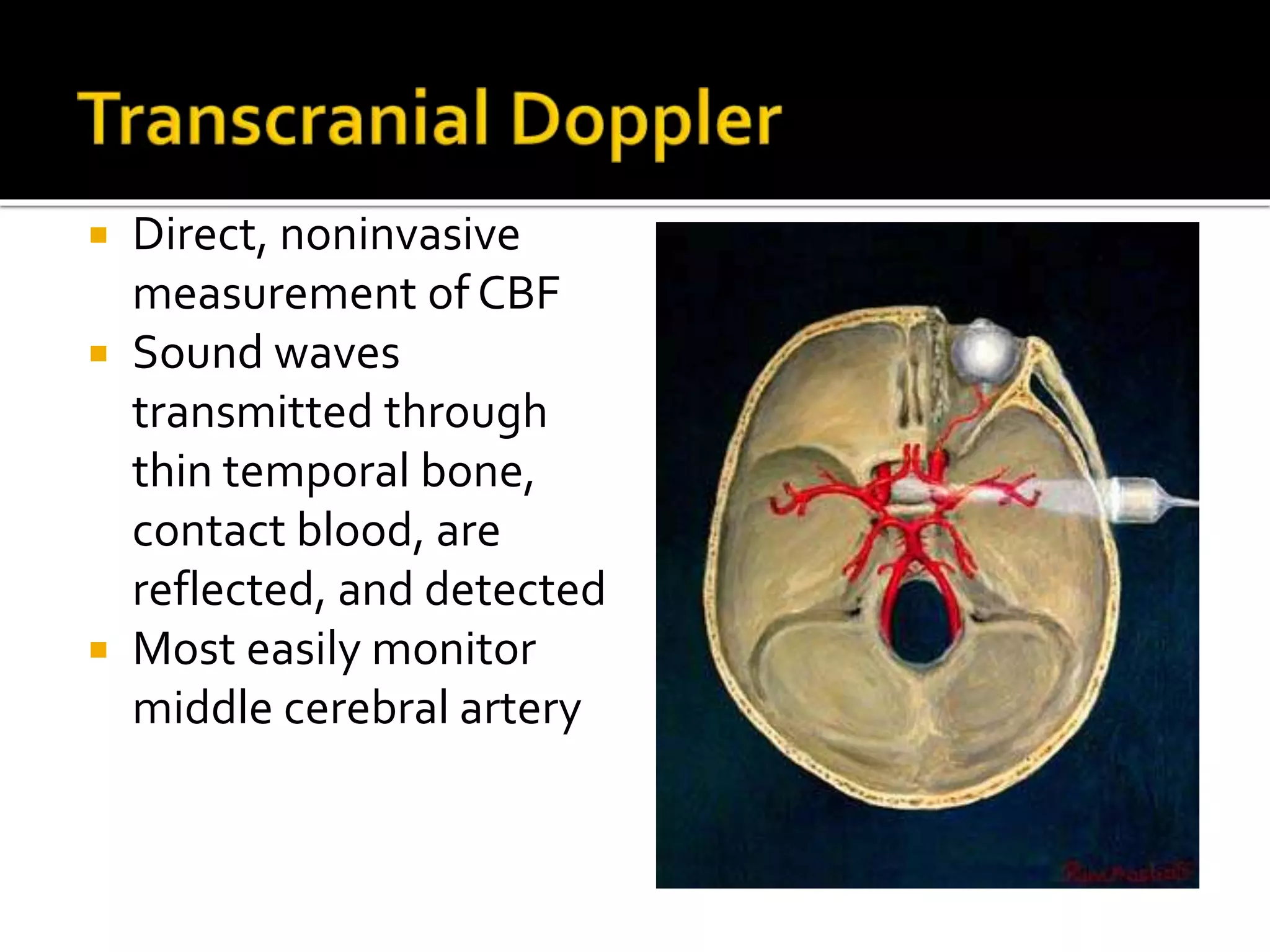  Direct, noninvasive
measurement of CBF
 Sound waves
transmitted through
thin temporal bone,
contact blood, are
reflected, and detected
 Most easily monitor
middle cerebral artery
 