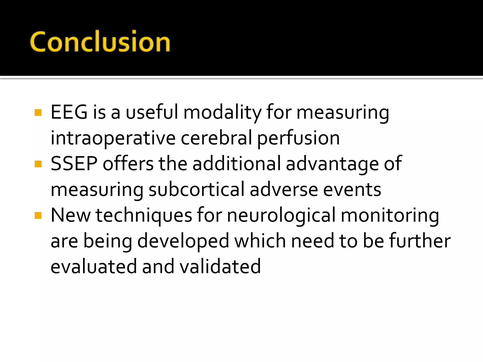  EEG is a useful modality for measuring
intraoperative cerebral perfusion
 SSEP offers the additional advantage of
measuring subcortical adverse events
 New techniques for neurological monitoring
are being developed which need to be further
evaluated and validated
 