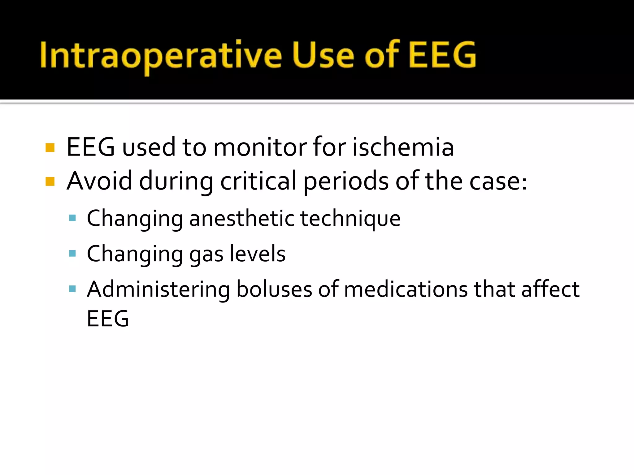  EEG used to monitor for ischemia
 Avoid during critical periods of the case:
 Changing anesthetic technique
 Changing gas levels
 Administering boluses of medications that affect
EEG
 