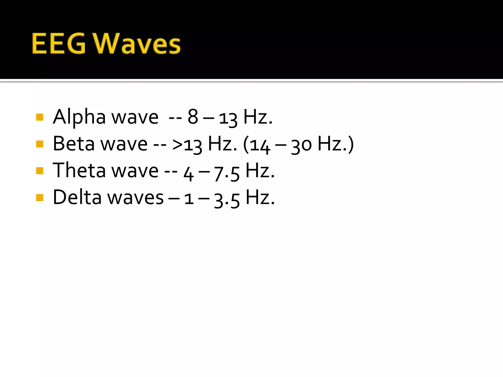  Alpha wave -- 8 – 13 Hz.
 Beta wave -- >13 Hz. (14 – 30 Hz.)
 Theta wave -- 4 – 7.5 Hz.
 Delta waves – 1 – 3.5 Hz.
 