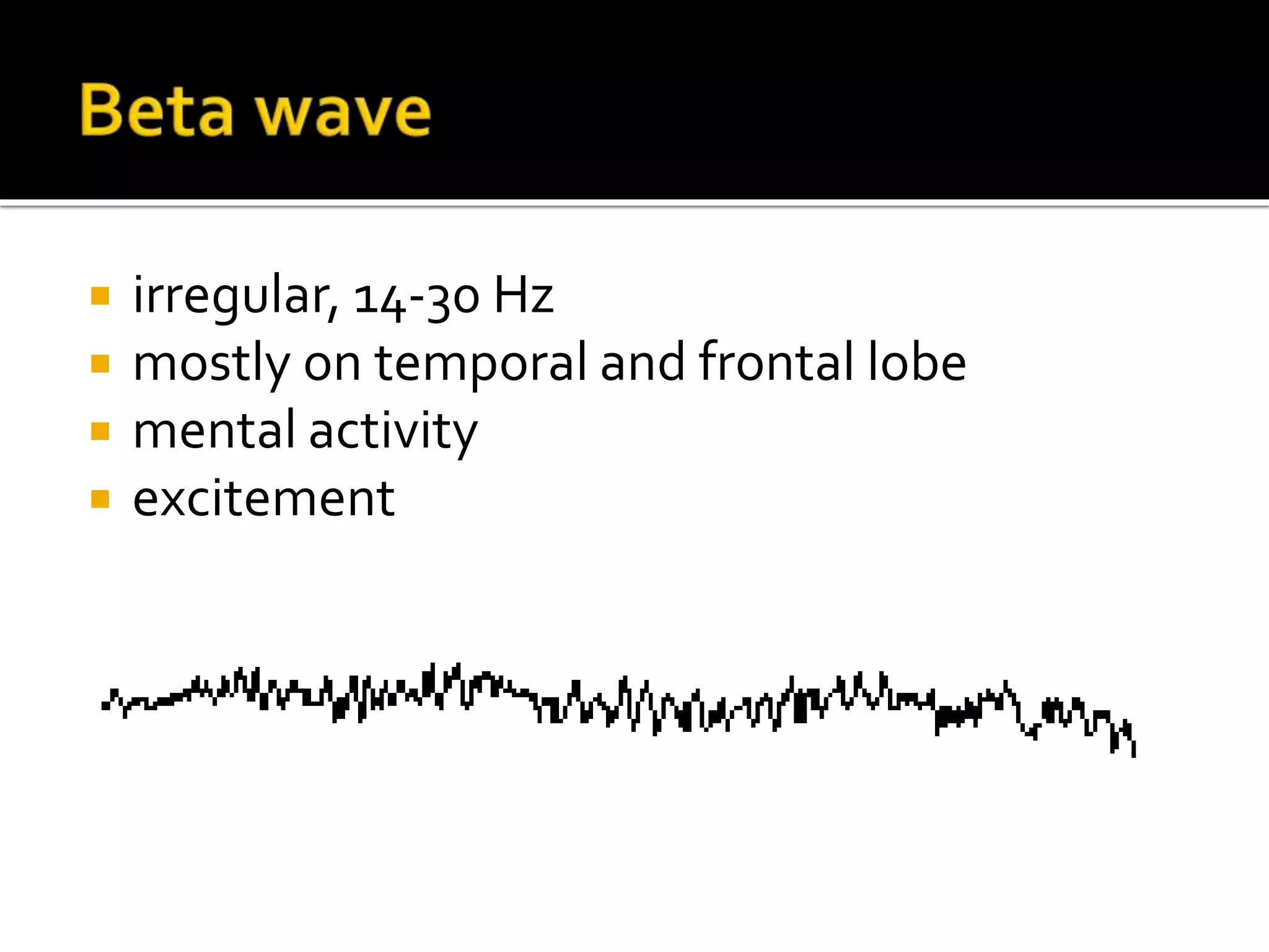  irregular, 14-30 Hz
 mostly on temporal and frontal lobe
 mental activity
 excitement
 
