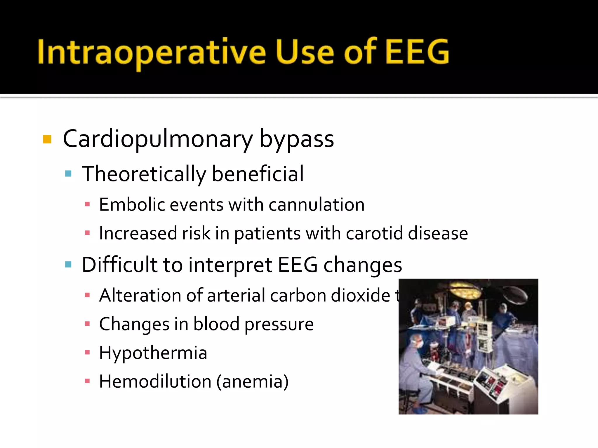  Cardiopulmonary bypass
 Theoretically beneficial
▪ Embolic events with cannulation
▪ Increased risk in patients with carotid disease
 Difficult to interpret EEG changes
▪ Alteration of arterial carbon dioxide tension
▪ Changes in blood pressure
▪ Hypothermia
▪ Hemodilution (anemia)
 