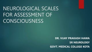 NEUROLOGICAL SCALES
FOR ASSESSMENT OF
CONSCIOUSNESS
DR. VIJAY PRAKASH HAWA
SR NEUROLOGY
GOVT. MEDICAL COLLEGE KOTA
 