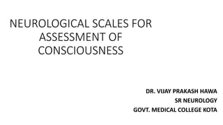 NEUROLOGICAL SCALES FOR
ASSESSMENT OF
CONSCIOUSNESS
DR. VIJAY PRAKASH HAWA
SR NEUROLOGY
GOVT. MEDICAL COLLEGE KOTA
 