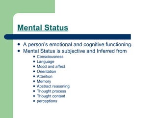 Mental Status A person’s emotional and cognitive functioning.  Mental Status is subjective and Inferred from Consciousness Language Mood and affect Orientation Attention Memory Abstract reasoning Thought process Thought content  perceptions 