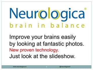 Improve your brains easily
by looking at fantastic photos.
New proven technology.
Just look at the slideshow.
 www.neurologica.nl   1   @neurologicanl
 