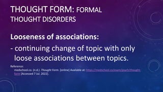 THOUGHT FORM: FORMAL
THOUGHT DISORDERS
Looseness of associations:
- continuing change of topic with only
loose association...
