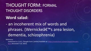 THOUGHT FORM: FORMAL
THOUGHT DISORDERS
Word salad:
- an incoherent mix of words and
phrases. (Wernickeâ€™s area lesion,
de...