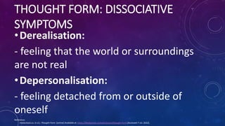 THOUGHT FORM: DISSOCIATIVE
SYMPTOMS
•Derealisation:
- feeling that the world or surroundings
are not real
•Depersonalisati...