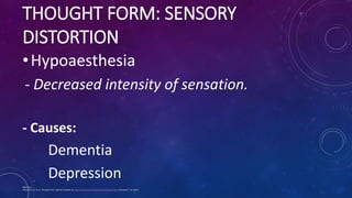 THOUGHT FORM: SENSORY
DISTORTION
•Hypoaesthesia
- Decreased intensity of sensation.
- Causes:
Dementia
Depression
Referenc...