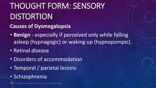 THOUGHT FORM: SENSORY
DISTORTION
Causes of Dysmegalopsia
• Benign - especially if perceived only while falling
asleep (hyp...