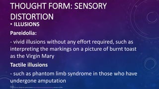 THOUGHT FORM: SENSORY
DISTORTION
• ILLUSIONS
Pareidolia:
- vivid illusions without any effort required, such as
interpreti...