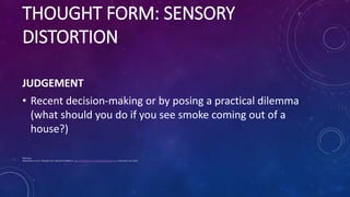 THOUGHT FORM: SENSORY
DISTORTION
JUDGEMENT
• Recent decision-making or by posing a practical dilemma
(what should you do i...